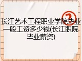 长江艺术工程职业学院毕业一般工资多少钱(长江职院毕业薪资)