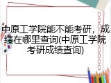 中原工学院能不能考研，成绩在哪里查询(中原工学院考研成绩查询)