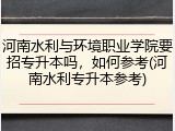 河南水利与环境职业学院要招专升本吗，如何参考(河南水利专升本参考)