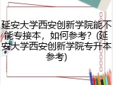 延安大学西安创新学院能不能专接本，如何参考？(延安大学西安创新学院专升本参考)