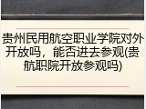 贵州民用航空职业学院对外开放吗，能否进去参观(贵航职院开放参观吗)