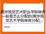 南京视觉艺术职业学院宿舍一般是怎么分配的(南京视觉艺术学院宿舍分配)