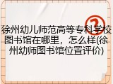 徐州幼儿师范高等专科学校图书馆在哪里，怎么样(徐州幼师图书馆位置评价)