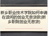 新乡职业技术学院如何申请在读间的创业无息贷款(新乡职院创业无息贷)