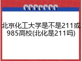 北京化工大学是不是211或985高校(北化是211吗)