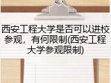 西安工程大学是否可以进校参观，有何限制(西安工程大学参观限制)