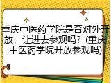 重庆中医药学院是否对外开放，让进去参观吗？(重庆中医药学院开放参观吗)