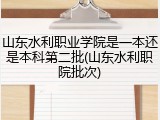 山东水利职业学院是一本还是本科第二批(山东水利职院批次)