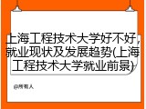上海工程技术大学好不好，就业现状及发展趋势(上海工程技术大学就业前景)