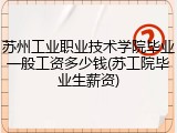 苏州工业职业技术学院毕业一般工资多少钱(苏工院毕业生薪资)