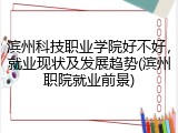 滨州科技职业学院好不好，就业现状及发展趋势(滨州职院就业前景)