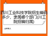 四川工业科技学院招生编码多少，隶属哪个部门(川工院招编归属)