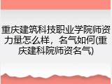 重庆建筑科技职业学院师资力量怎么样，名气如何(重庆建科院师资名气)