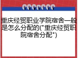 重庆经贸职业学院宿舍一般是怎么分配的("重庆经贸职院宿舍分配")