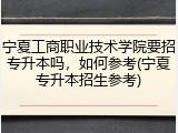 宁夏工商职业技术学院要招专升本吗，如何参考(宁夏专升本招生参考)