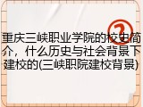 重庆三峡职业学院的校史简介，什么历史与社会背景下建校的(三峡职院建校背景)