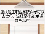 重庆轻工职业学院自考可以去读吗，流程是什么(重轻自考流程)