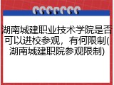 湖南城建职业技术学院是否可以进校参观，有何限制(湖南城建职院参观限制)