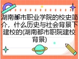 湖南都市职业学院的校史简介，什么历史与社会背景下建校的(湖南都市职院建校背景)