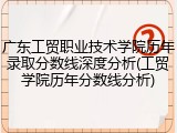 广东工贸职业技术学院历年录取分数线深度分析(工贸学院历年分数线分析)