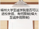 福州大学至诚学院是否可以进校参观，有何限制(福大至诚参观限制)