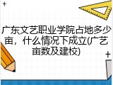 广东文艺职业学院占地多少亩，什么情况下成立(广艺亩数及建校)