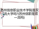 苏州信息职业技术学院是双一流大学吗?(苏州信职是双一流吗)