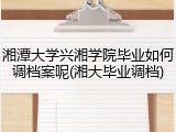 湘潭大学兴湘学院毕业如何调档案呢(湘大毕业调档)
