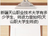 新疆天山职业技术大学有多少学生，师资力量如何(天山职大学生师资)
