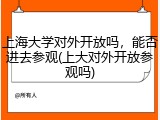 上海大学对外开放吗，能否进去参观(上大对外开放参观吗)