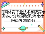 海南体育职业技术学院高考需多少分能录取呢(海南体院高考录取分)