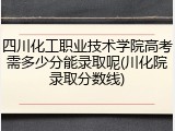四川化工职业技术学院高考需多少分能录取呢(川化院录取分数线)
