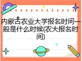 内蒙古农业大学报名时间一般是什么时候(农大报名时间)