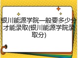 银川能源学院一般要多少分才能录取(银川能源学院录取分)