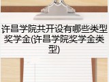 许昌学院共开设有哪些类型奖学金(许昌学院奖学金类型)