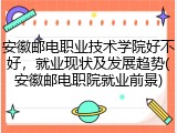 安徽邮电职业技术学院好不好，就业现状及发展趋势(安徽邮电职院就业前景)
