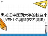 黑龙江中医药大学的校名来历有什么渊源(校名渊源)