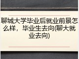 聊城大学毕业后就业前景怎么样，毕业生去向(聊大就业去向)