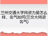 兰州交通大学师资力量怎么样，名气如何(兰交大师资名气)