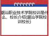 潮汕职业技术学院校训是什么，校长介绍(潮汕学院校训校长)