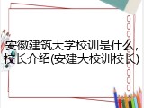 安徽建筑大学校训是什么，校长介绍(安建大校训校长)