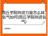 商丘学院师资力量怎么样，名气如何(商丘学院师资名气)