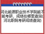 河北能源职业技术学院能不能考研，成绩在哪里查询(河北职院考研成绩查询)