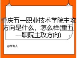 重庆五一职业技术学院主攻方向是什么，怎么样(重五一职院主攻方向)