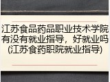 江苏食品药品职业技术学院有没有就业指导，好就业吗(江苏食药职院就业指导)