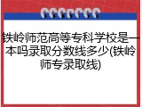 铁岭师范高等专科学校是一本吗录取分数线多少(铁岭师专录取线)