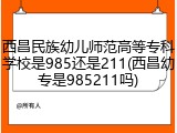 西昌民族幼儿师范高等专科学校是985还是211(西昌幼专是985211吗)