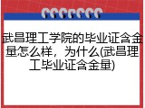 武昌理工学院的毕业证含金量怎么样，为什么(武昌理工毕业证含金量)