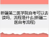 新疆第二医学院自考可以去读吗，流程是什么(新疆二医自考流程)