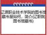 辽源职业技术学院的图书馆藏书量如何，简介(辽职院图书馆藏书)